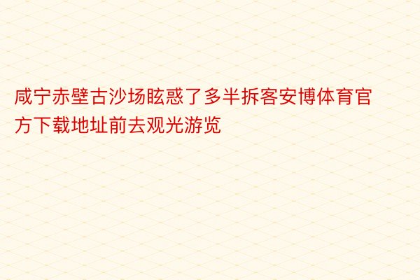 咸宁赤壁古沙场眩惑了多半拆客安博体育官方下载地址前去观光游览