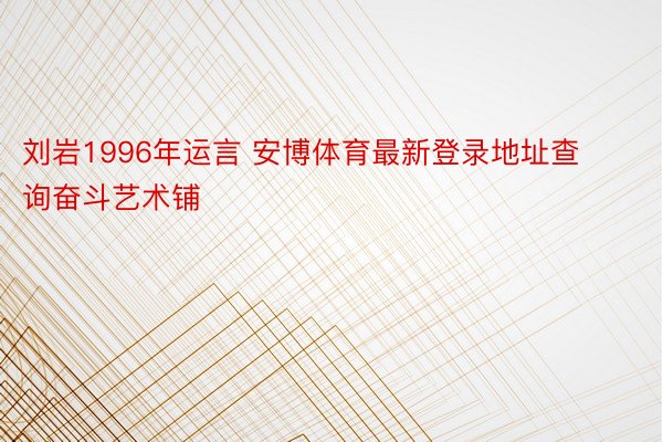 刘岩1996年运言 安博体育最新登录地址查询奋斗艺术铺